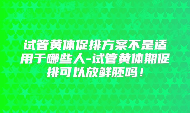 试管黄体促排方案不是适用于哪些人-试管黄体期促排可以放鲜胚吗！