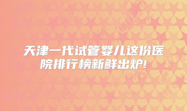 天津一代试管婴儿这份医院排行榜新鲜出炉!