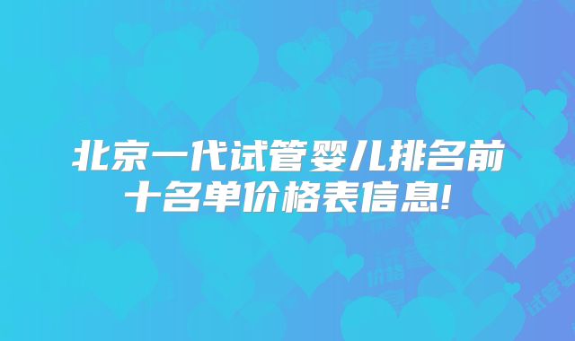 北京一代试管婴儿排名前十名单价格表信息!