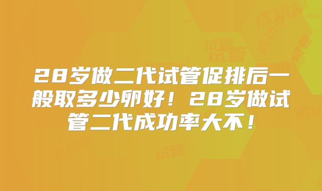 28岁做二代试管促排后一般取多少卵好!28岁做试管二代成功率大不!