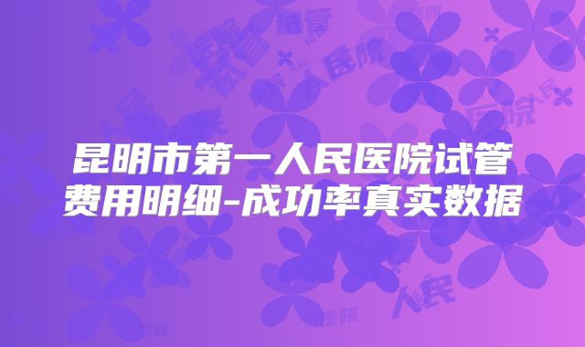 昆明市第一人民医院试管费用明细-成功率真实数据