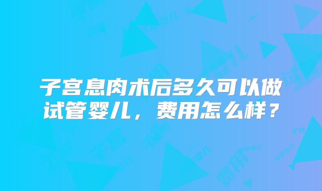 子宫息肉术后多久可以做试管婴儿,费用怎么样?