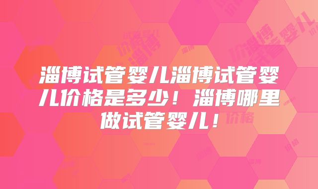 淄博试管婴儿淄博试管婴儿价格是多少！淄博哪里做试管婴儿！