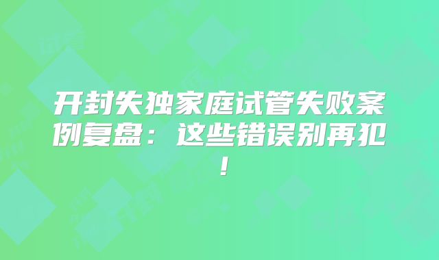 开封失独家庭试管失败案例复盘：这些错误别再犯！