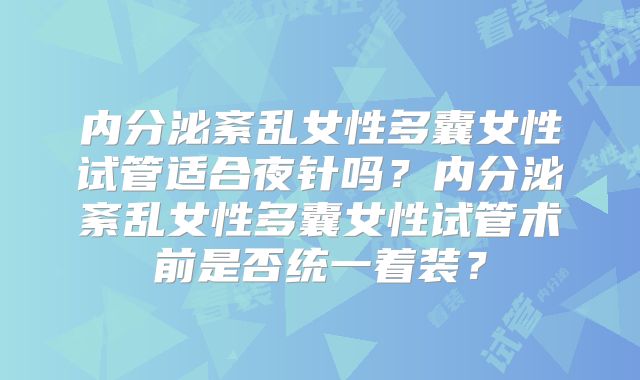 内分泌紊乱女性多囊女性试管适合夜针吗？内分泌紊乱女性多囊女性试管术前是否统一着装？