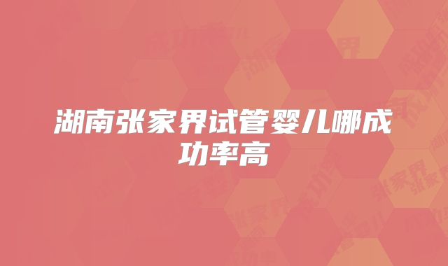 湖南张家界试管婴儿哪成功率高