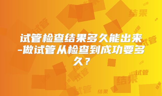 试管检查结果多久能出来-做试管从检查到成功要多久？