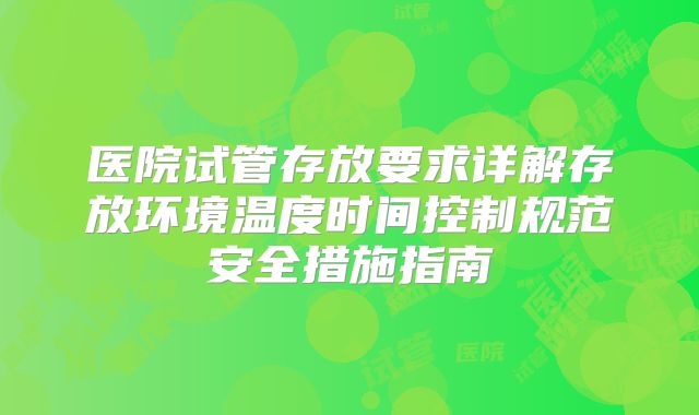 医院试管存放要求详解存放环境温度时间控制规范安全措施指南