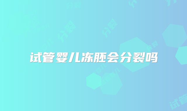 试管婴儿冻胚会分裂吗