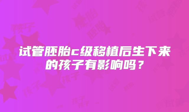 试管胚胎c级移植后生下来的孩子有影响吗？