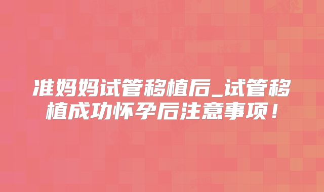 准妈妈试管移植后_试管移植成功怀孕后注意事项!