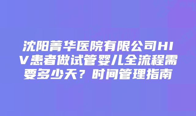 沈阳菁华医院有限公司HIV患者做试管婴儿全流程需要多少天？时间管理指南