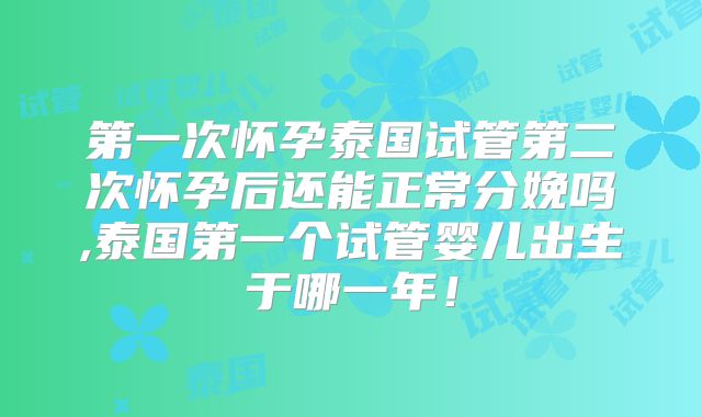 第一次怀孕泰国试管第二次怀孕后还能正常分娩吗,泰国第一个试管婴儿出生于哪一年！
