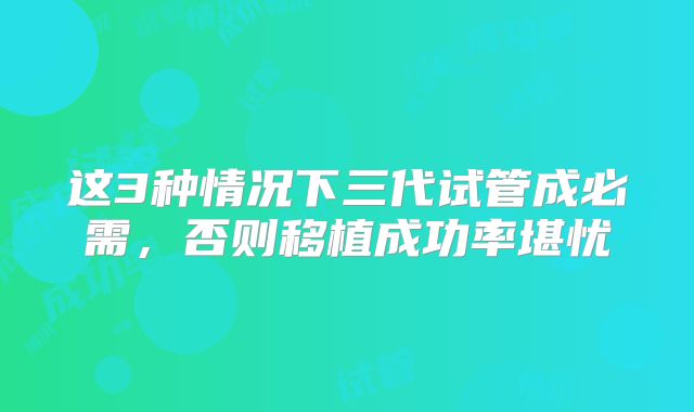 这3种情况下三代试管成必需,否则移植成功率堪忧