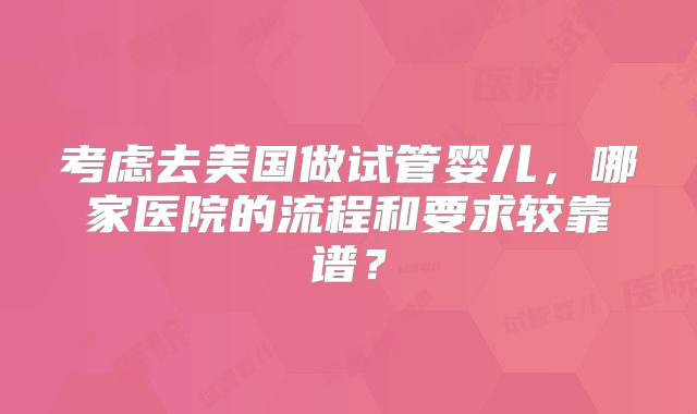 考虑去美国做试管婴儿,哪家医院的流程和要求较靠谱?