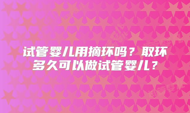 试管婴儿用摘环吗？取环多久可以做试管婴儿？