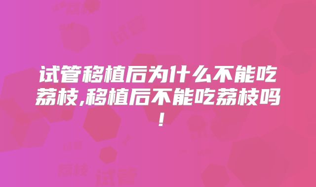 试管移植后为什么不能吃荔枝,移植后不能吃荔枝吗！