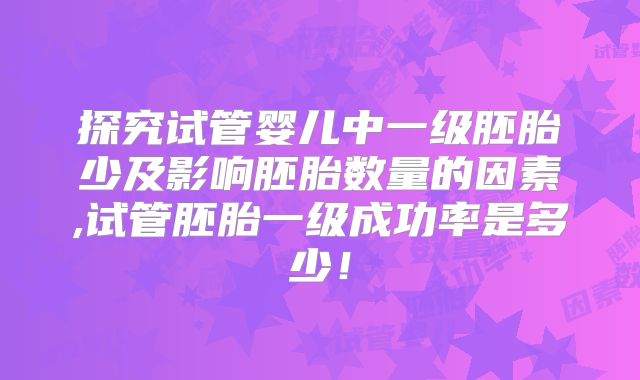 探究试管婴儿中一级胚胎少及影响胚胎数量的因素,试管胚胎一级成功率是多少！