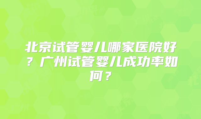 北京试管婴儿哪家医院好？广州试管婴儿成功率如何？