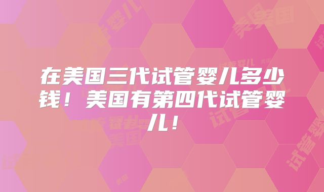 在美国三代试管婴儿多少钱!美国有第四代试管婴儿!