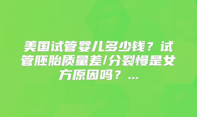 美国试管婴儿多少钱？试管胚胎质量差/分裂慢是女方原因吗？...