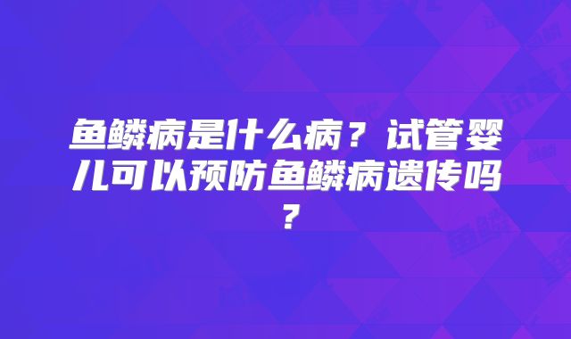 鱼鳞病是什么病？试管婴儿可以预防鱼鳞病遗传吗？