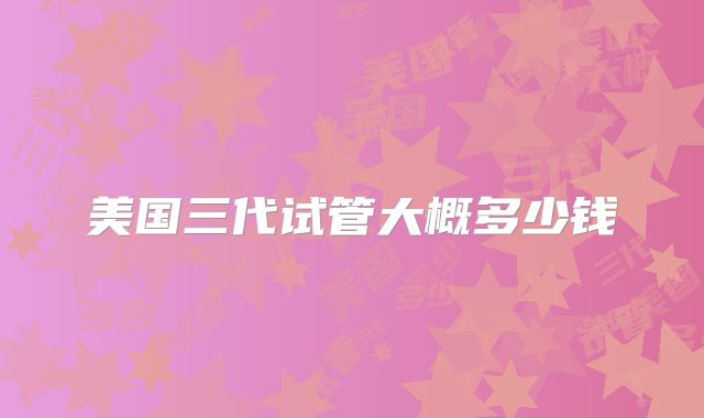 美国三代试管大概多少钱