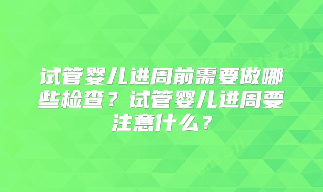 试管婴儿进周前需要做哪些检查？试管婴儿进周要注意什么？