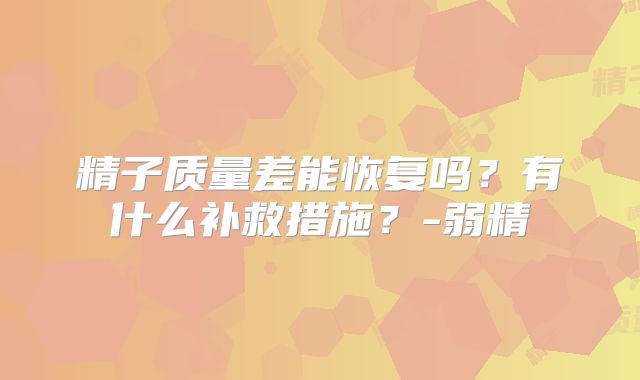 精子质量差能恢复吗？有什么补救措施？-弱精