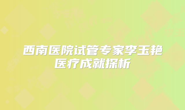 西南医院试管专家李玉艳医疗成就探析