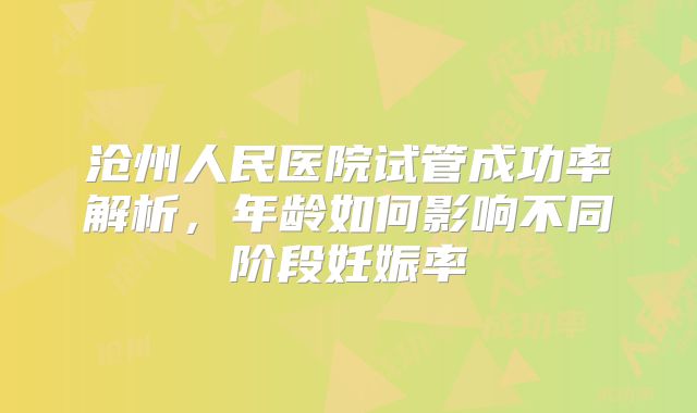 沧州人民医院试管成功率解析，年龄如何影响不同阶段妊娠率