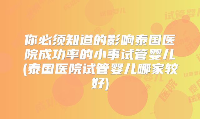 你必须知道的影响泰国医院成功率的小事试管婴儿(泰国医院试管婴儿哪家较好)