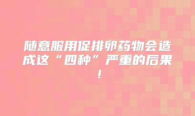 随意服用促排卵药物会造成这“四种”严重的后果!