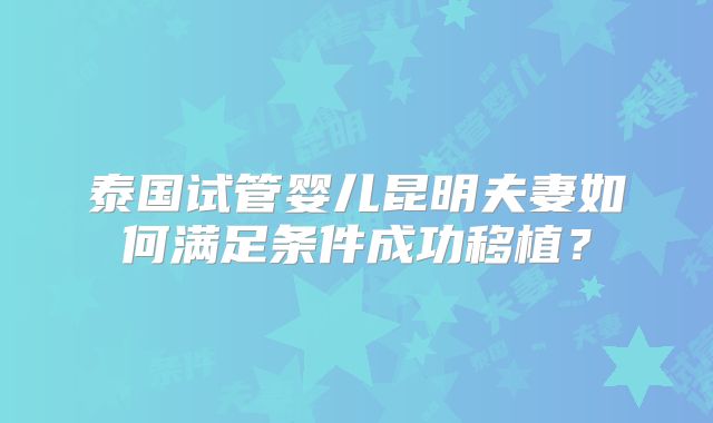 泰国试管婴儿昆明夫妻如何满足条件成功移植？