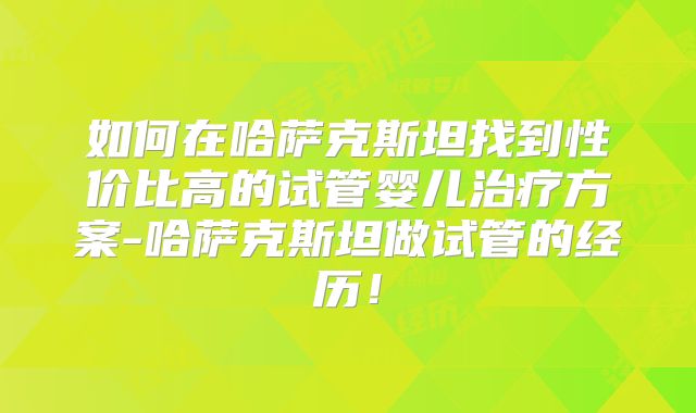 如何在哈萨克斯坦找到性价比高的试管婴儿治疗方案-哈萨克斯坦做试管的经历！