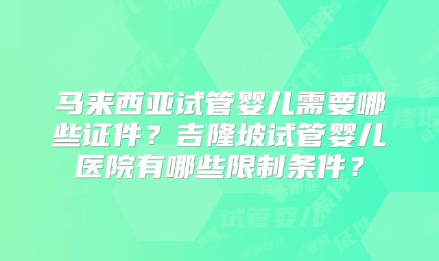 马来西亚试管婴儿需要哪些证件？吉隆坡试管婴儿医院有哪些限制条件？