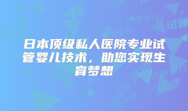 日本顶级私人医院专业试管婴儿技术，助您实现生育梦想