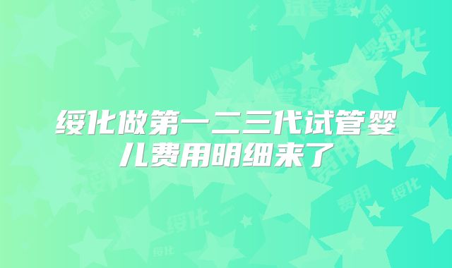 绥化做第一二三代试管婴儿费用明细来了
