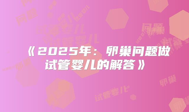《2025年：卵巢问题做试管婴儿的解答》
