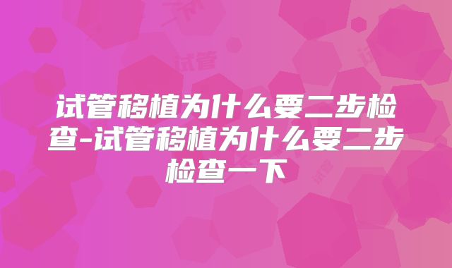 试管移植为什么要二步检查-试管移植为什么要二步检查一下