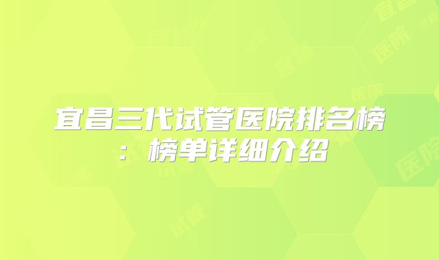 宜昌三代试管医院排名榜：榜单详细介绍