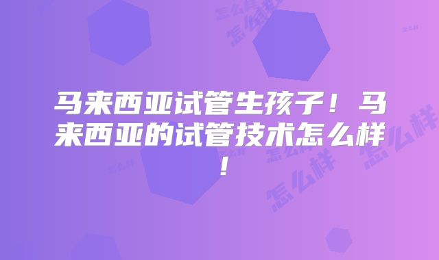 马来西亚试管生孩子!马来西亚的试管技术怎么样!