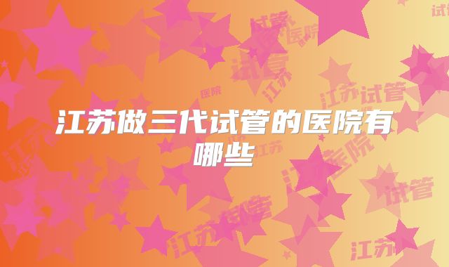 江苏做三代试管的医院有哪些