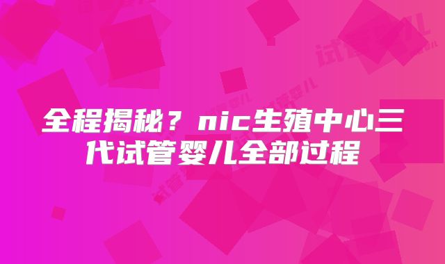 全程揭秘?nic生殖中心三代试管婴儿全部过程