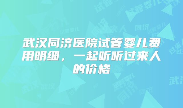 武汉同济医院试管婴儿费用明细,一起听听过来人的价格