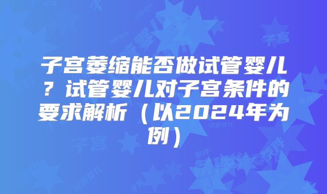 子宫萎缩能否做试管婴儿？试管婴儿对子宫条件的要求解析（以2024年为例）