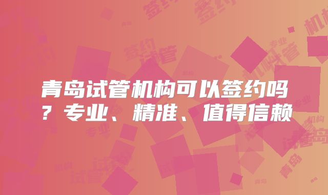 青岛试管机构可以签约吗?专业、精准、值得信赖