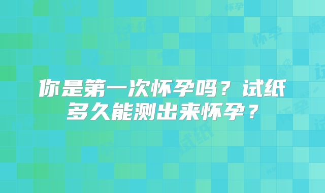 你是第一次怀孕吗？试纸多久能测出来怀孕？