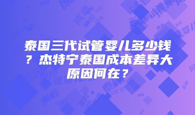 泰国三代试管婴儿多少钱?杰特宁泰国成本差异大原因何在?