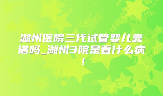 湖州医院三代试管婴儿靠谱吗_湖州3院是看什么病！